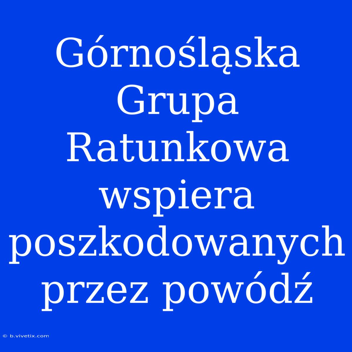 Górnośląska Grupa Ratunkowa Wspiera Poszkodowanych Przez Powódź