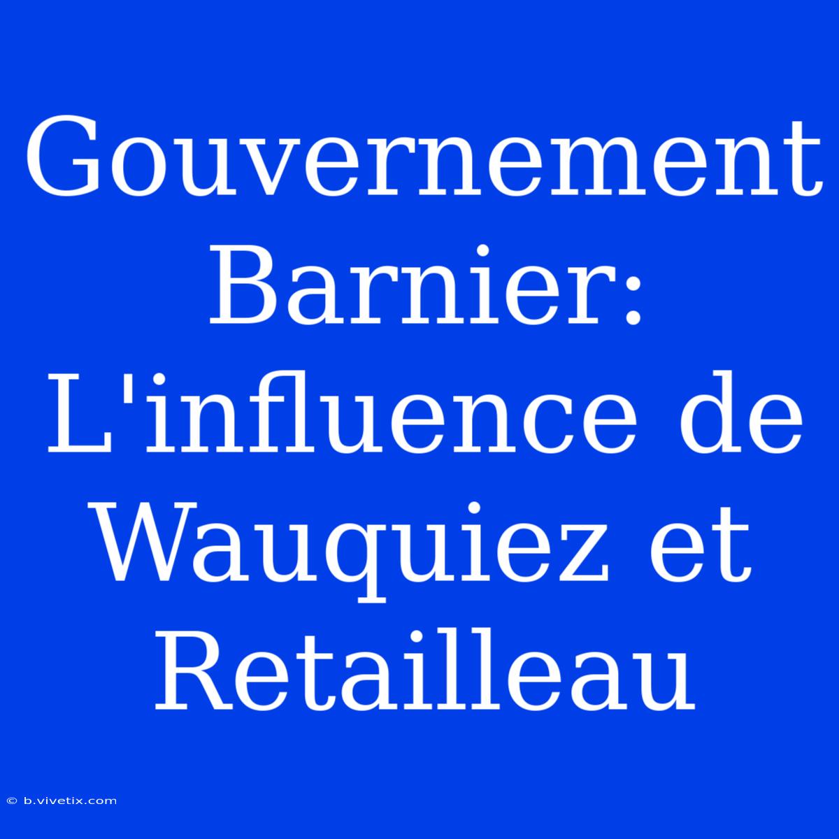 Gouvernement Barnier: L'influence De Wauquiez Et Retailleau 