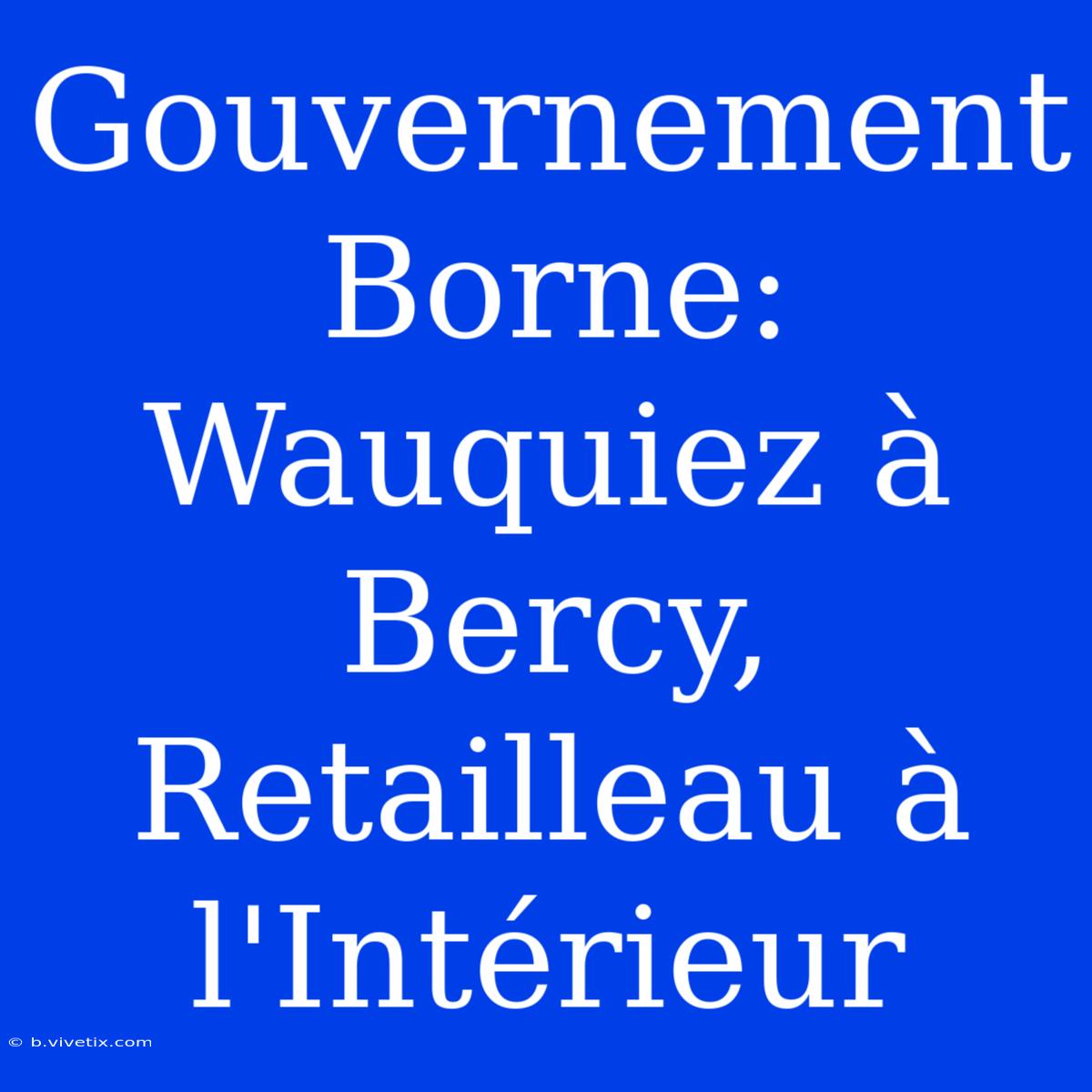 Gouvernement Borne: Wauquiez À Bercy, Retailleau À L'Intérieur