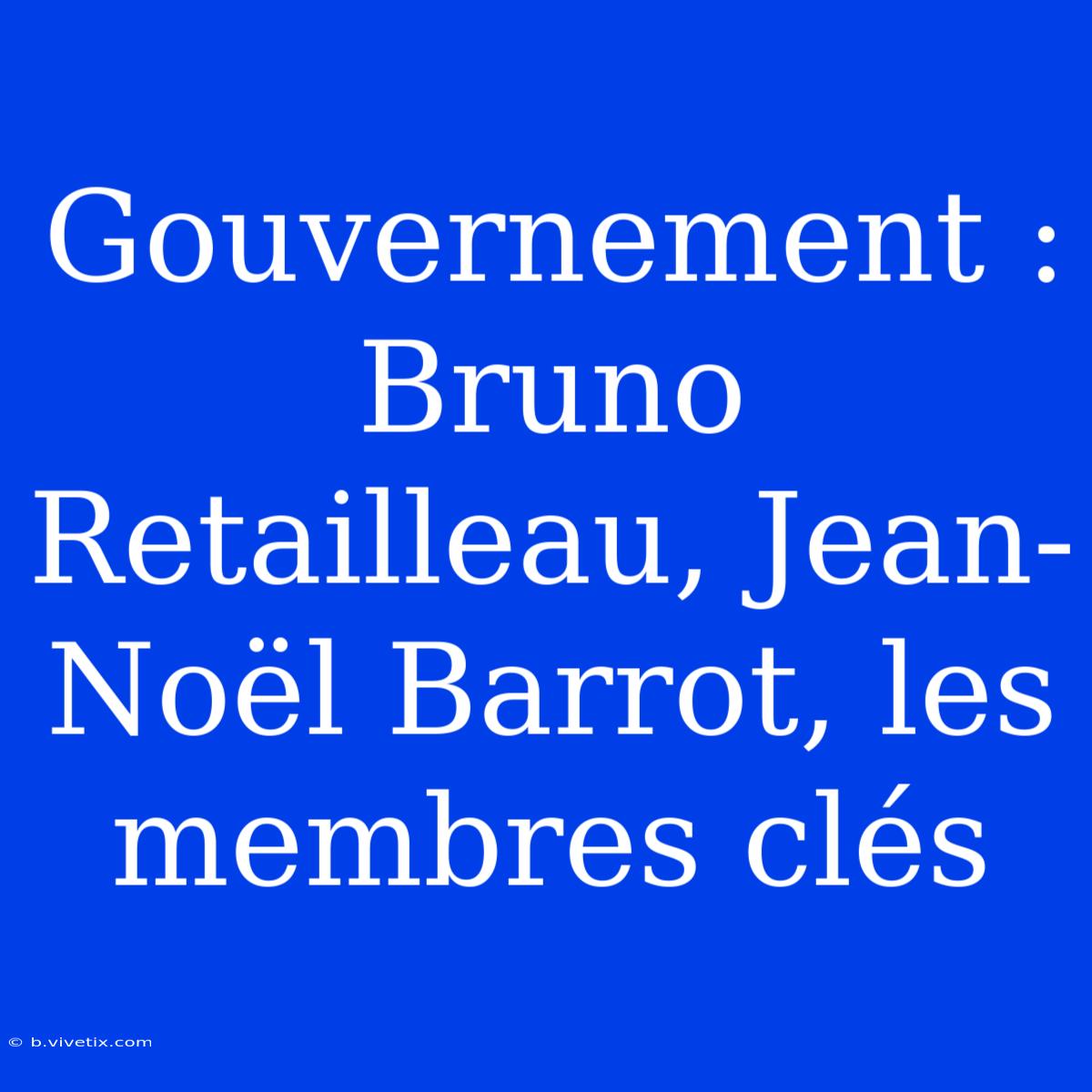 Gouvernement : Bruno Retailleau, Jean-Noël Barrot, Les Membres Clés