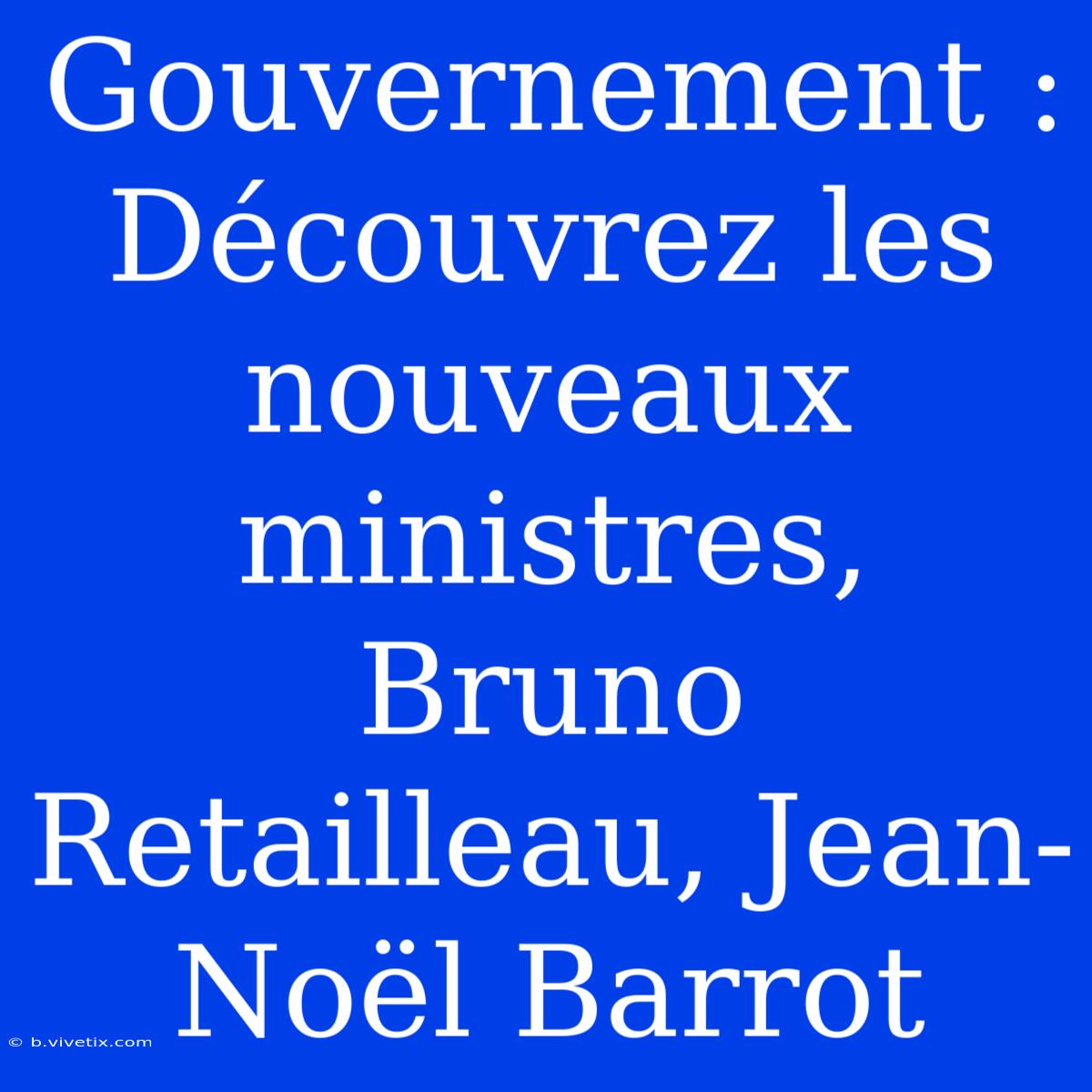 Gouvernement : Découvrez Les Nouveaux Ministres, Bruno Retailleau, Jean-Noël Barrot