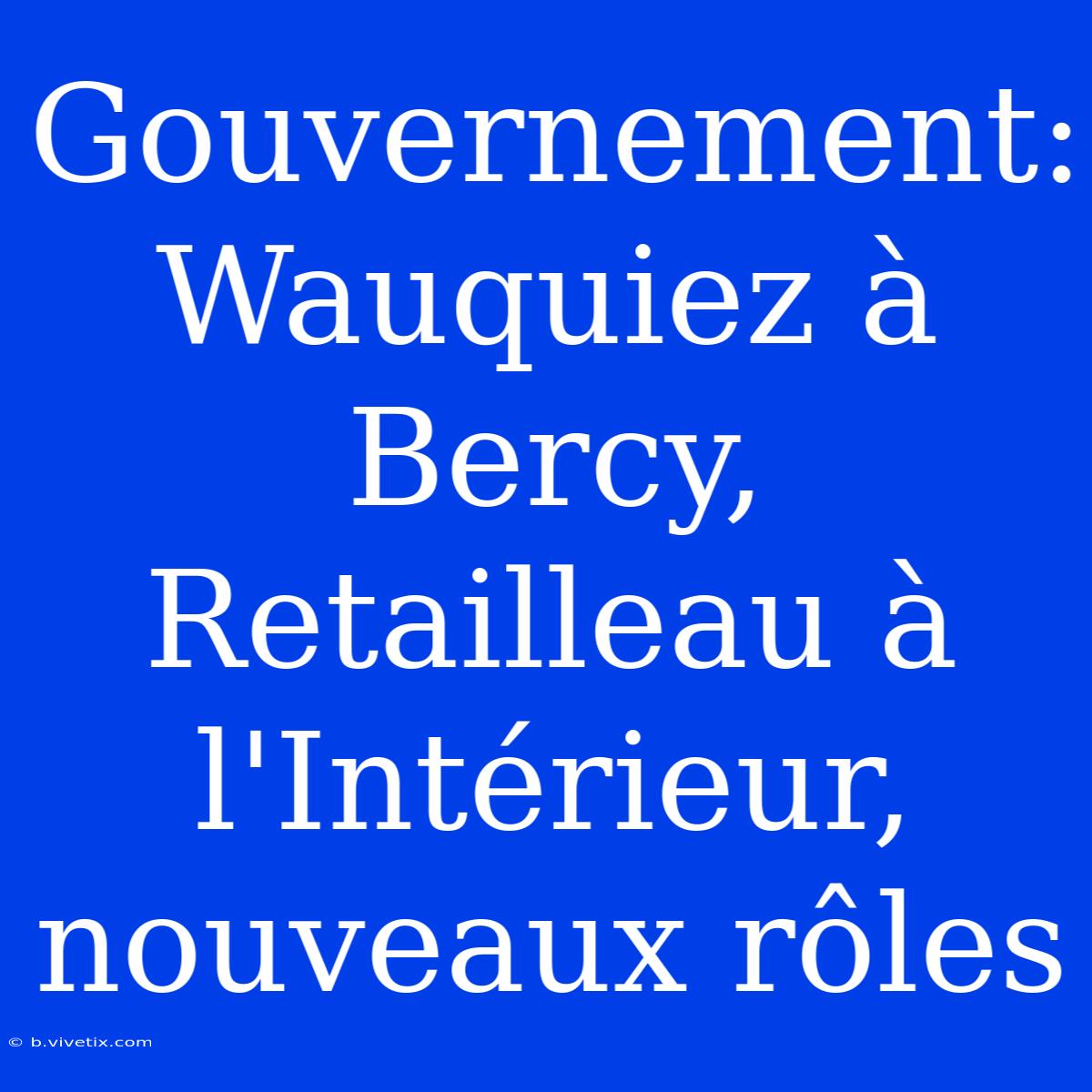 Gouvernement: Wauquiez À Bercy, Retailleau À L'Intérieur, Nouveaux Rôles 