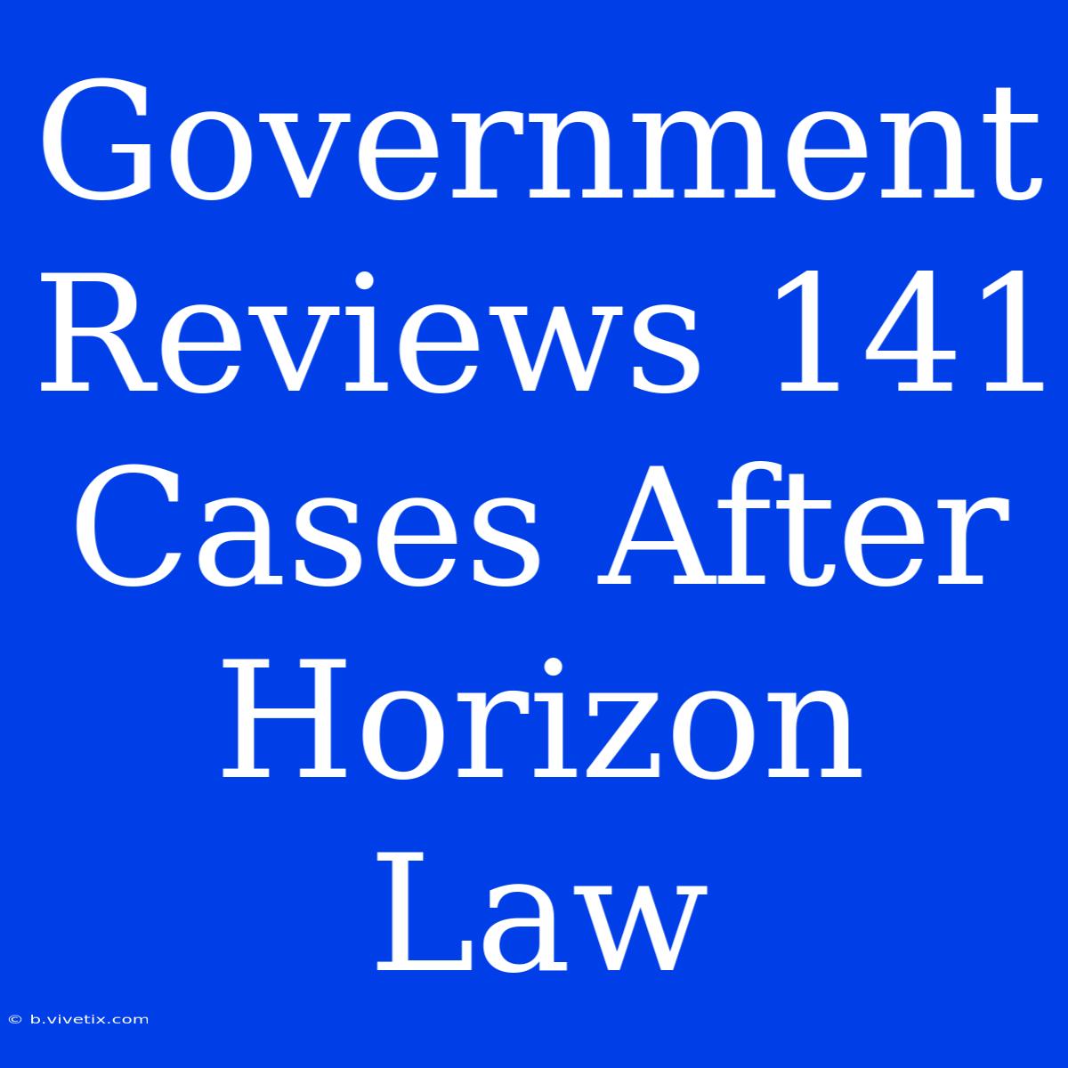 Government Reviews 141 Cases After Horizon Law