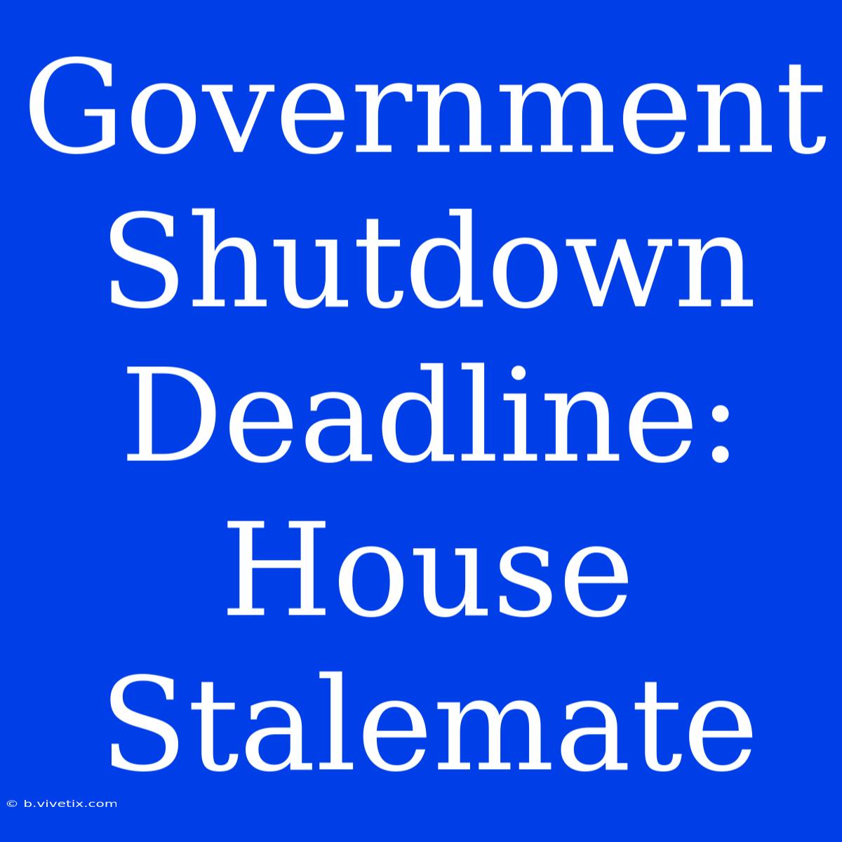 Government Shutdown Deadline: House Stalemate