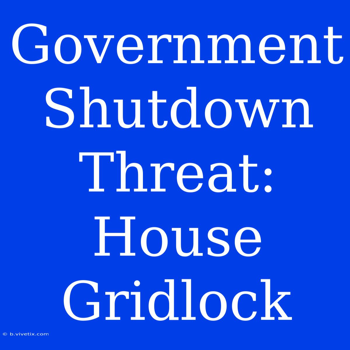 Government Shutdown Threat: House Gridlock