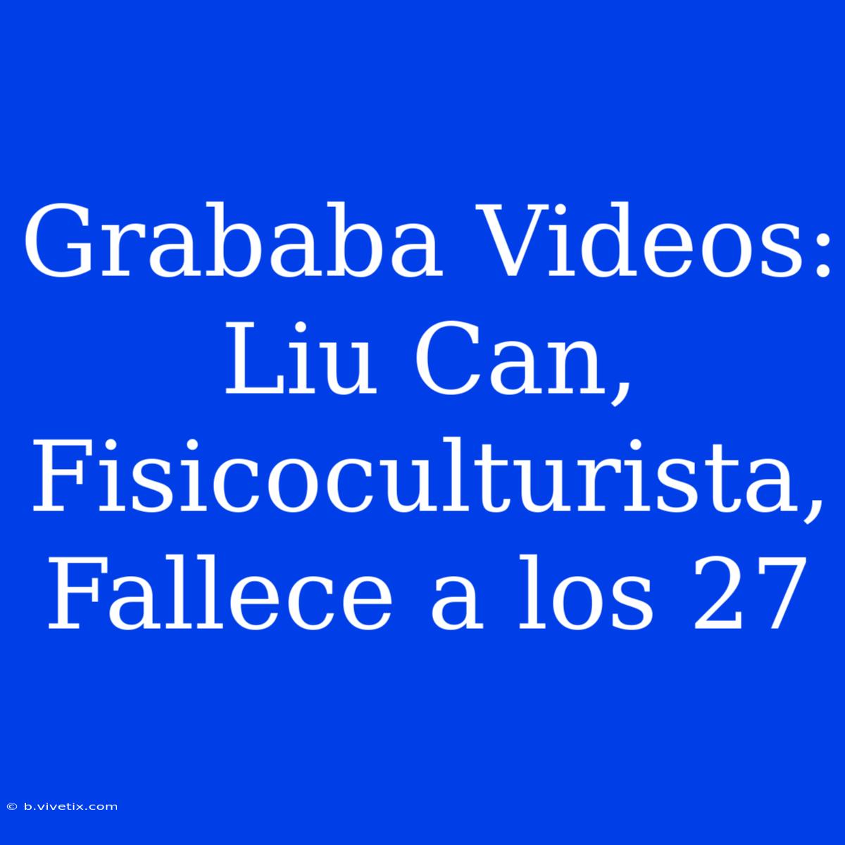 Grababa Videos: Liu Can, Fisicoculturista, Fallece A Los 27