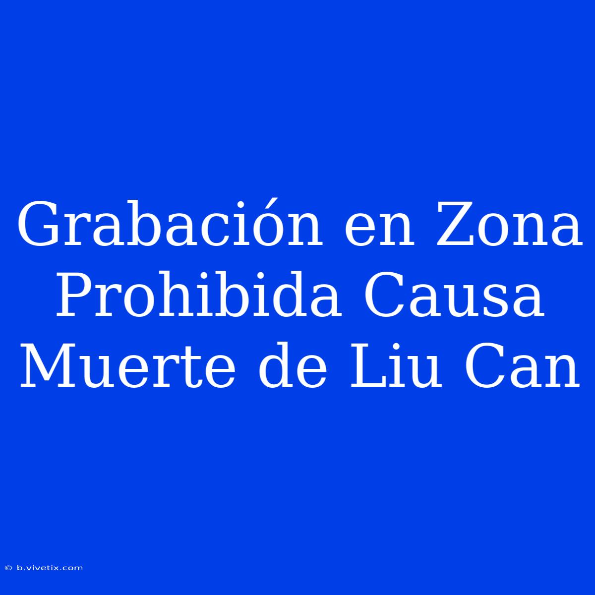 Grabación En Zona Prohibida Causa Muerte De Liu Can