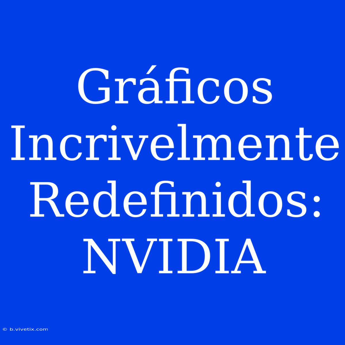 Gráficos Incrivelmente Redefinidos: NVIDIA 