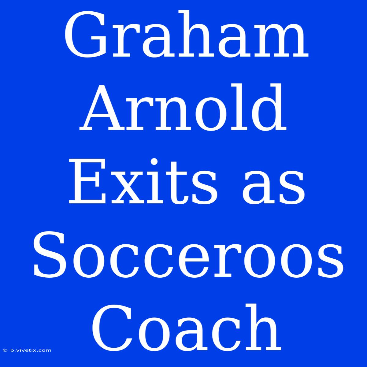 Graham Arnold Exits As Socceroos Coach