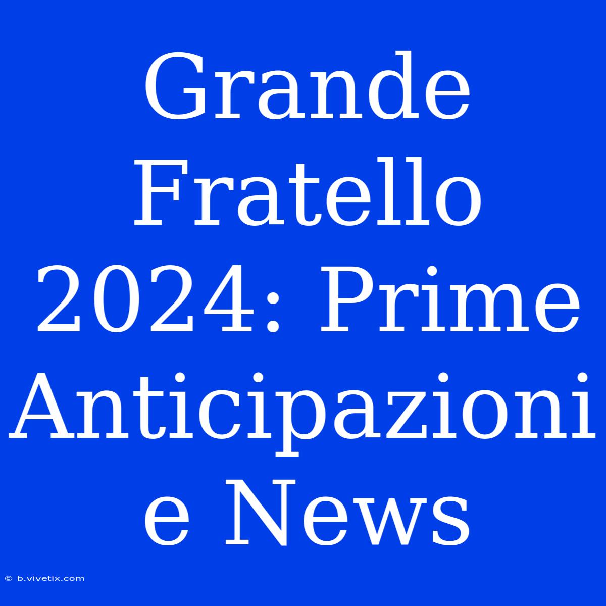 Grande Fratello 2024: Prime Anticipazioni E News