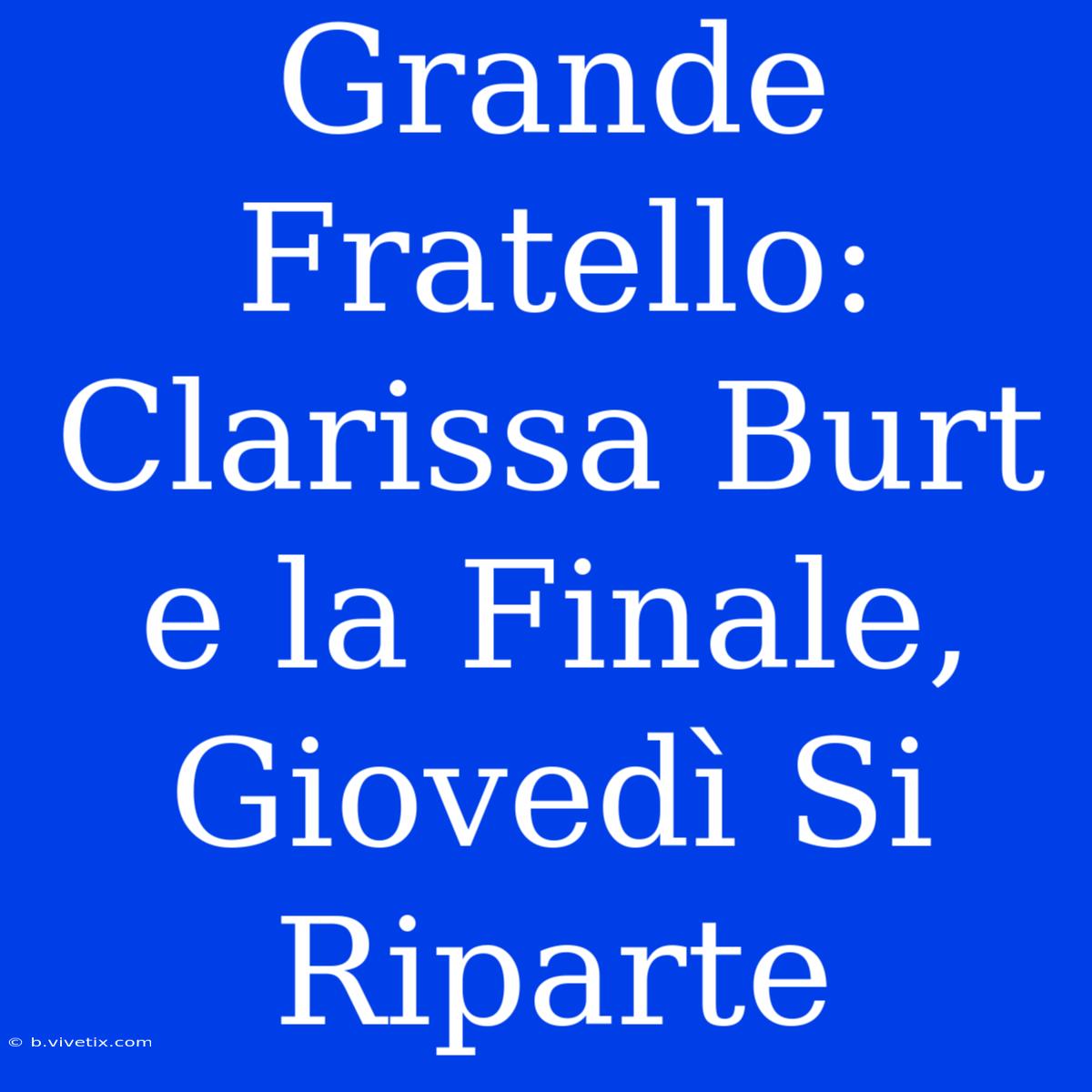 Grande Fratello: Clarissa Burt E La Finale, Giovedì Si Riparte