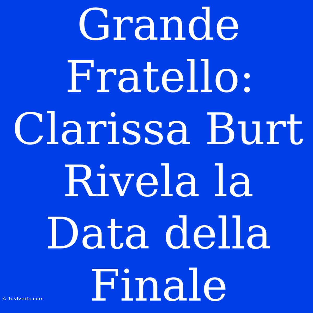 Grande Fratello: Clarissa Burt Rivela La Data Della Finale