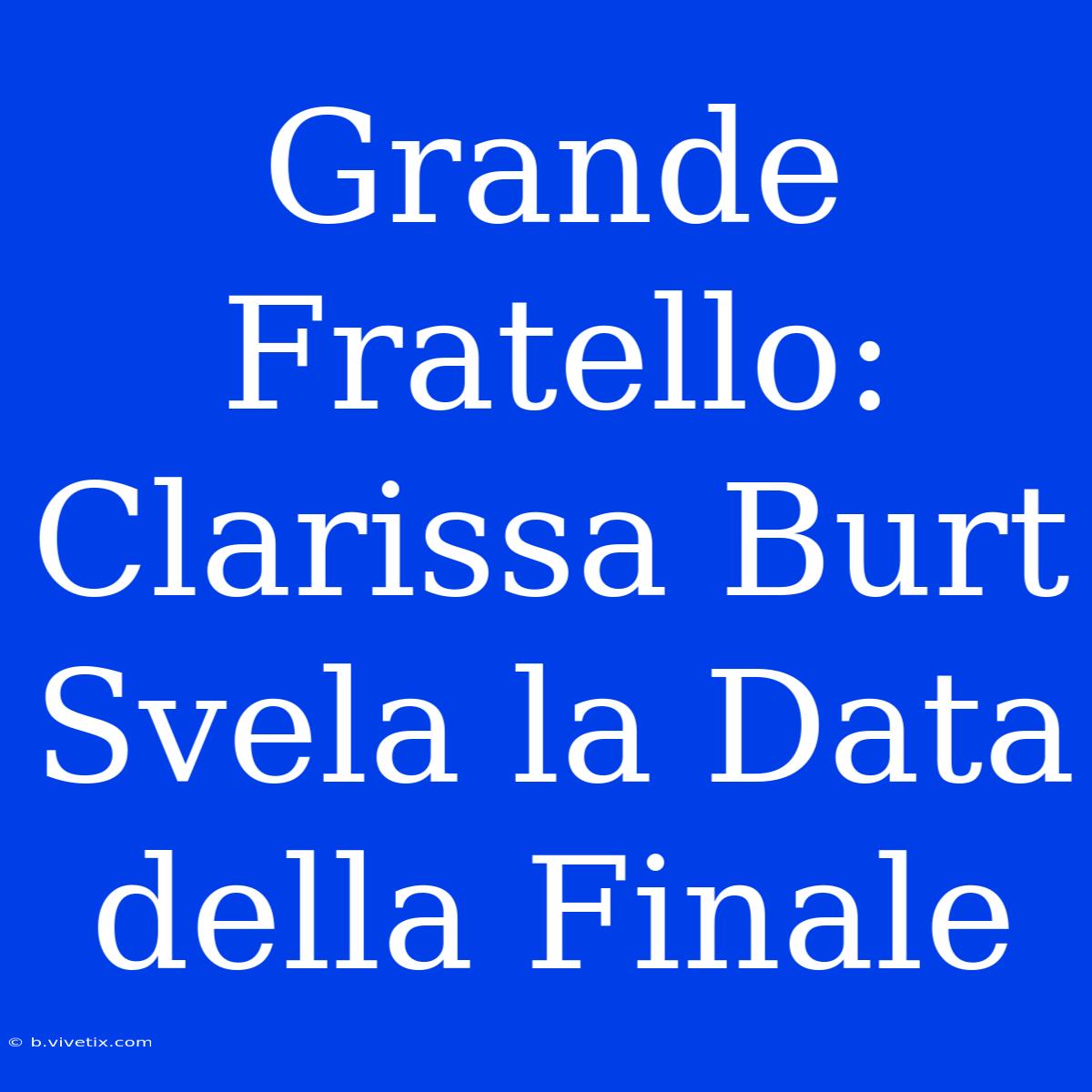 Grande Fratello: Clarissa Burt Svela La Data Della Finale