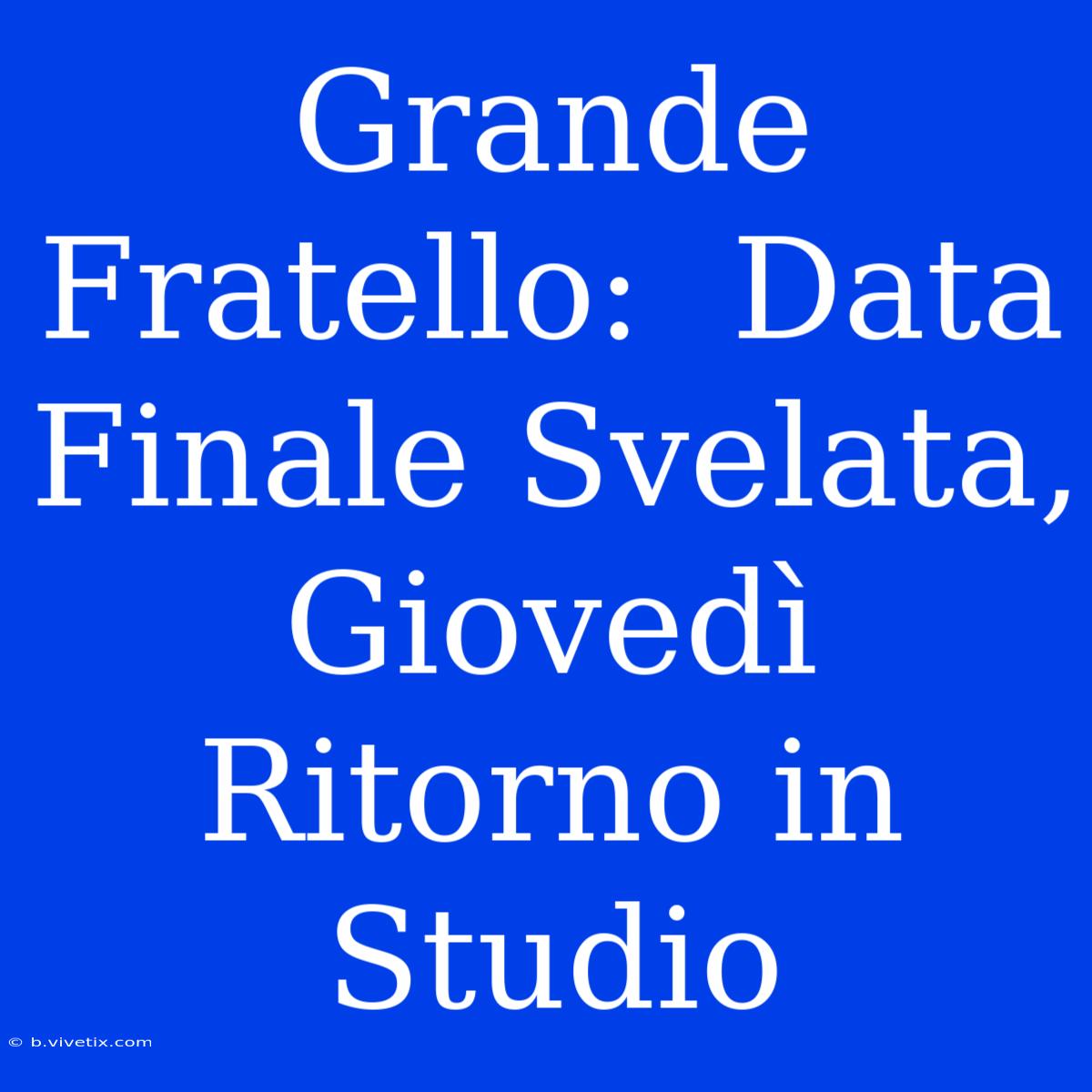 Grande Fratello:  Data Finale Svelata, Giovedì Ritorno In Studio 