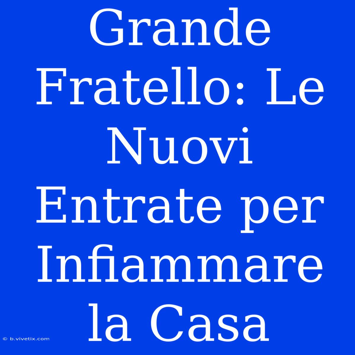 Grande Fratello: Le Nuovi Entrate Per Infiammare La Casa