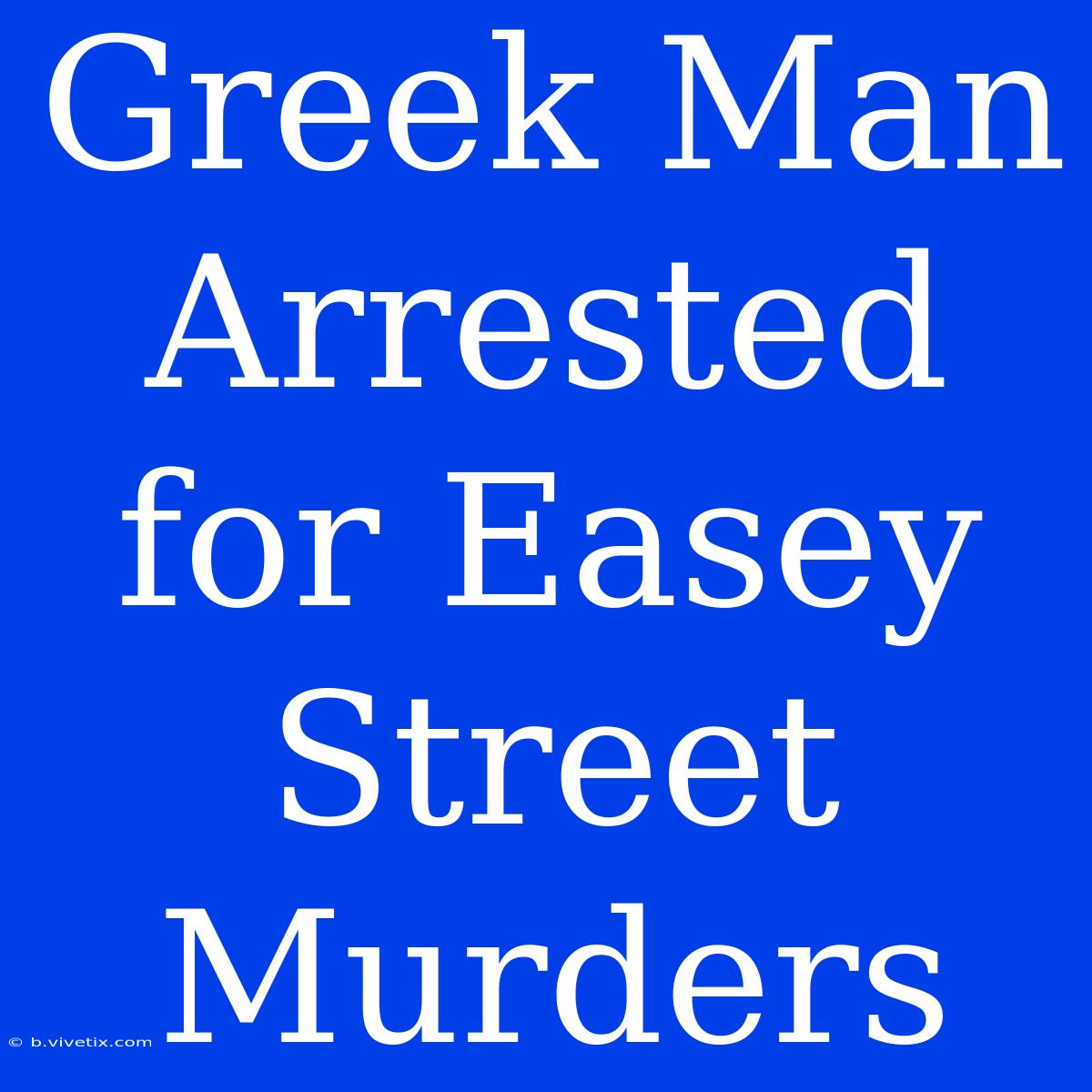 Greek Man Arrested For Easey Street Murders