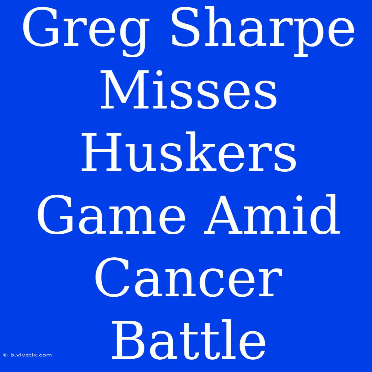 Greg Sharpe Misses Huskers Game Amid Cancer Battle