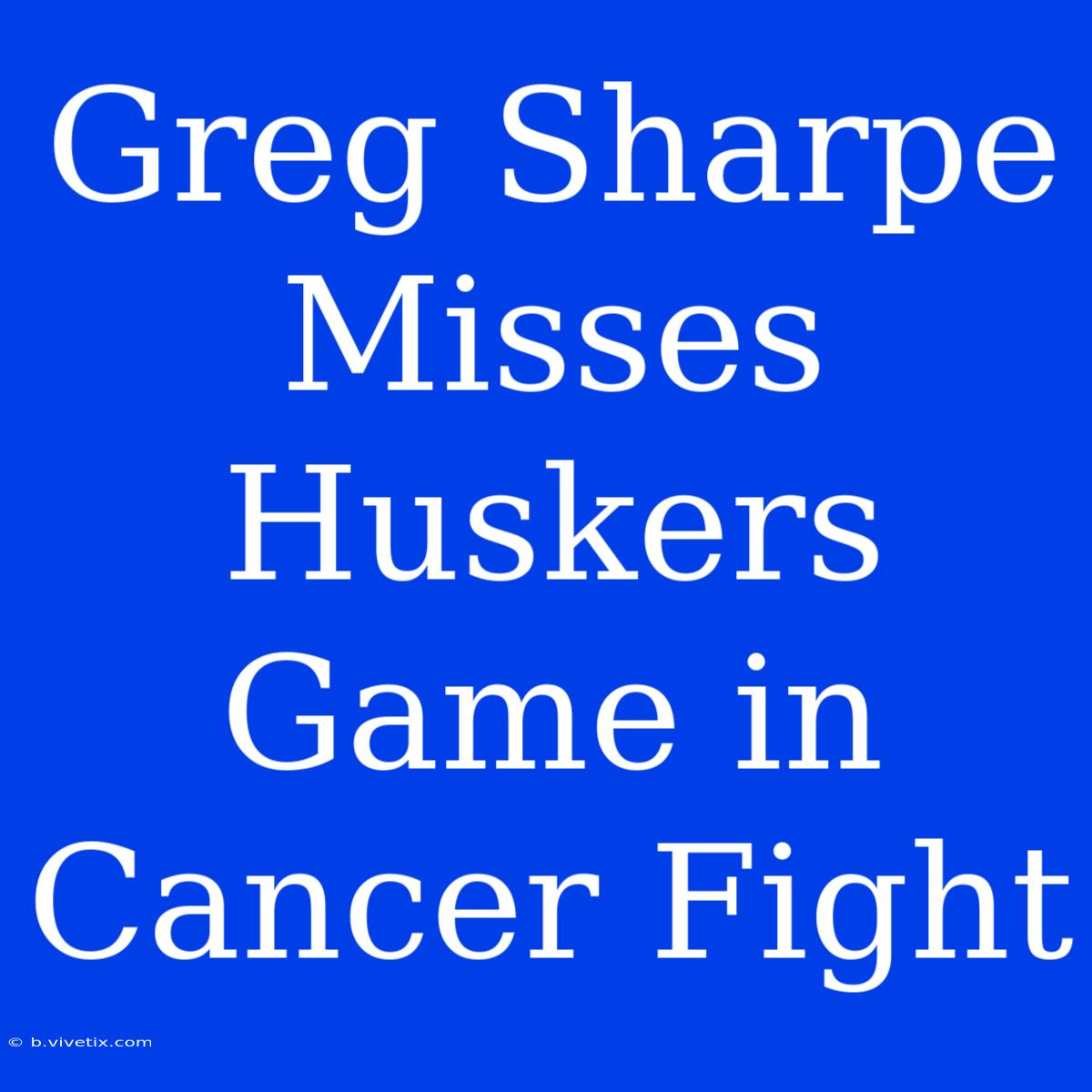 Greg Sharpe Misses Huskers Game In Cancer Fight