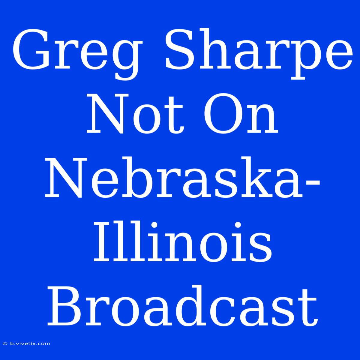 Greg Sharpe Not On Nebraska-Illinois Broadcast 