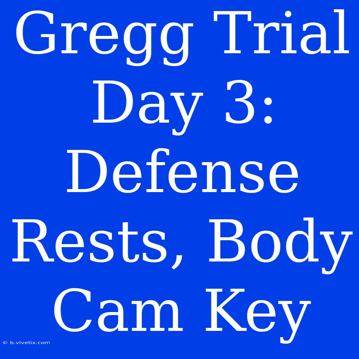 Gregg Trial Day 3: Defense Rests, Body Cam Key  