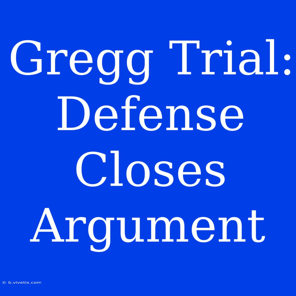 Gregg Trial: Defense Closes Argument