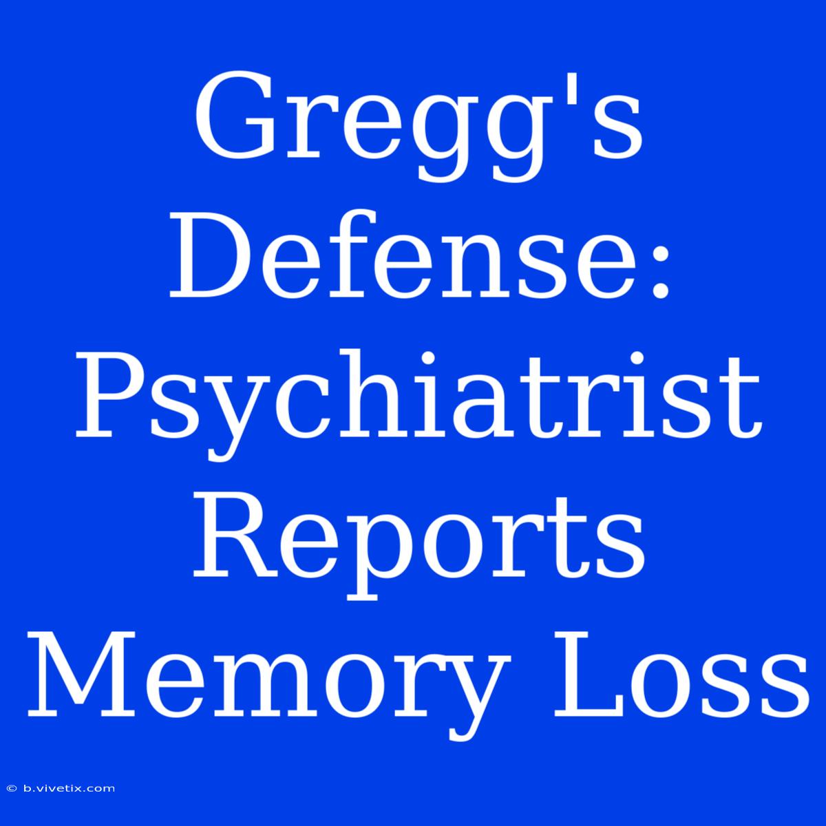 Gregg's Defense: Psychiatrist Reports Memory Loss