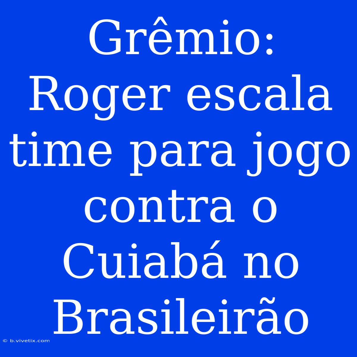 Grêmio: Roger Escala Time Para Jogo Contra O Cuiabá No Brasileirão