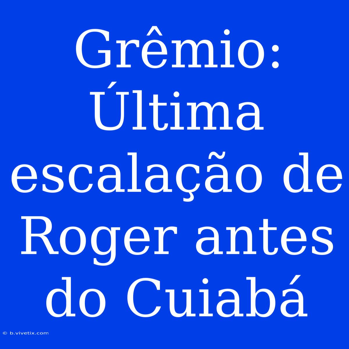 Grêmio: Última Escalação De Roger Antes Do Cuiabá