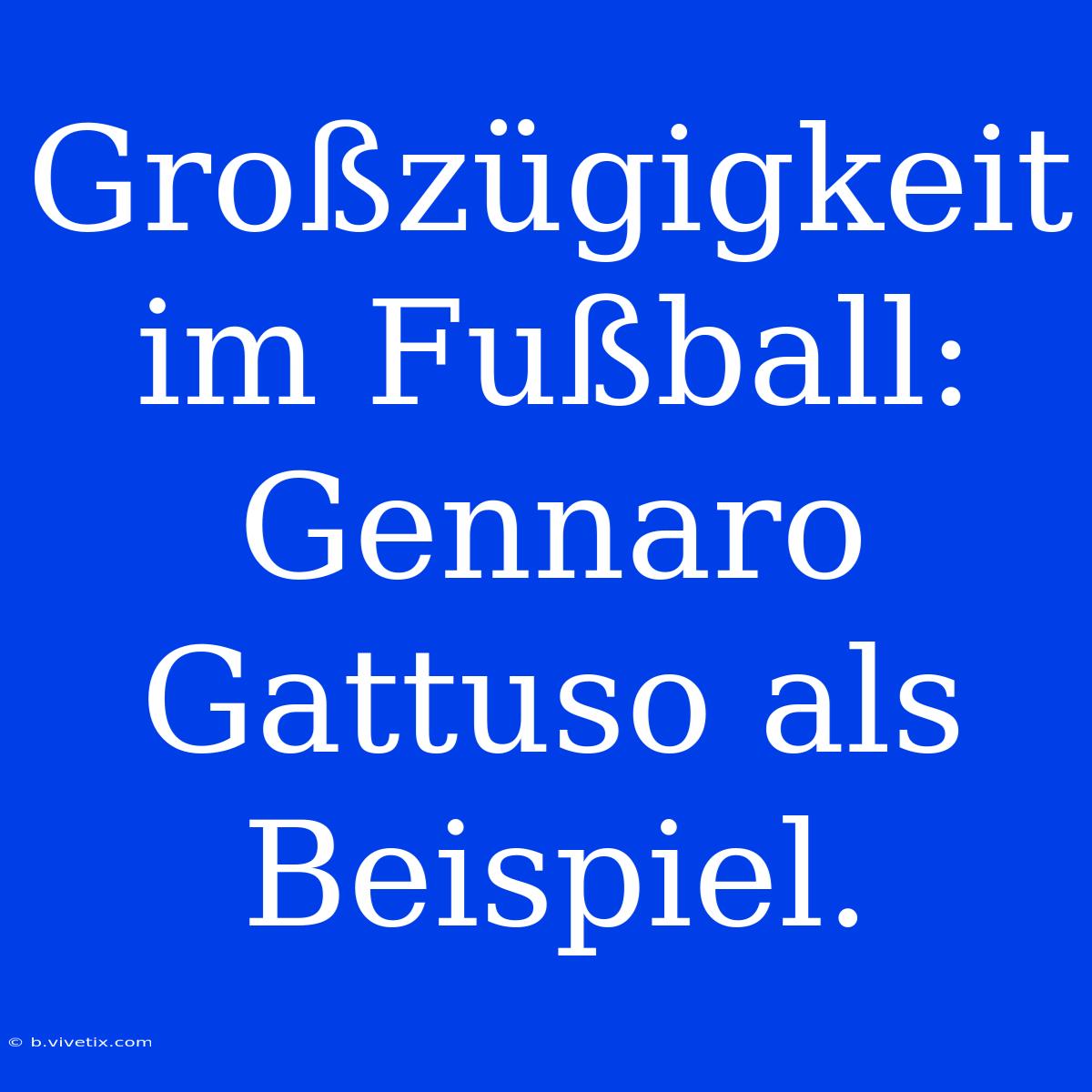 Großzügigkeit Im Fußball: Gennaro Gattuso Als Beispiel.