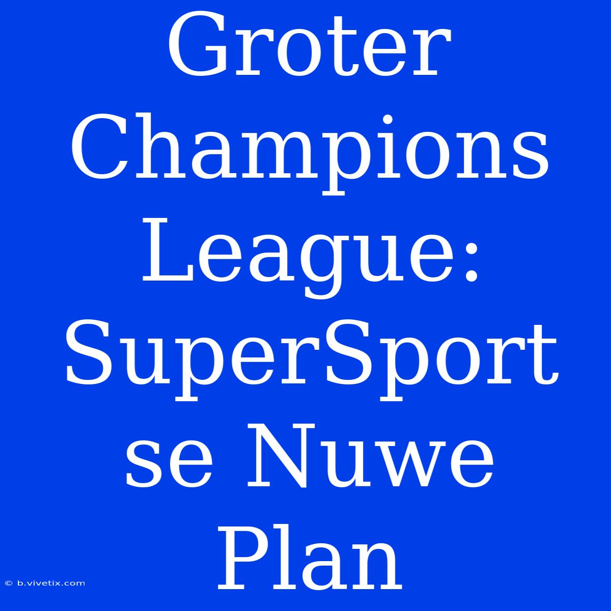 Groter Champions League: SuperSport Se Nuwe Plan