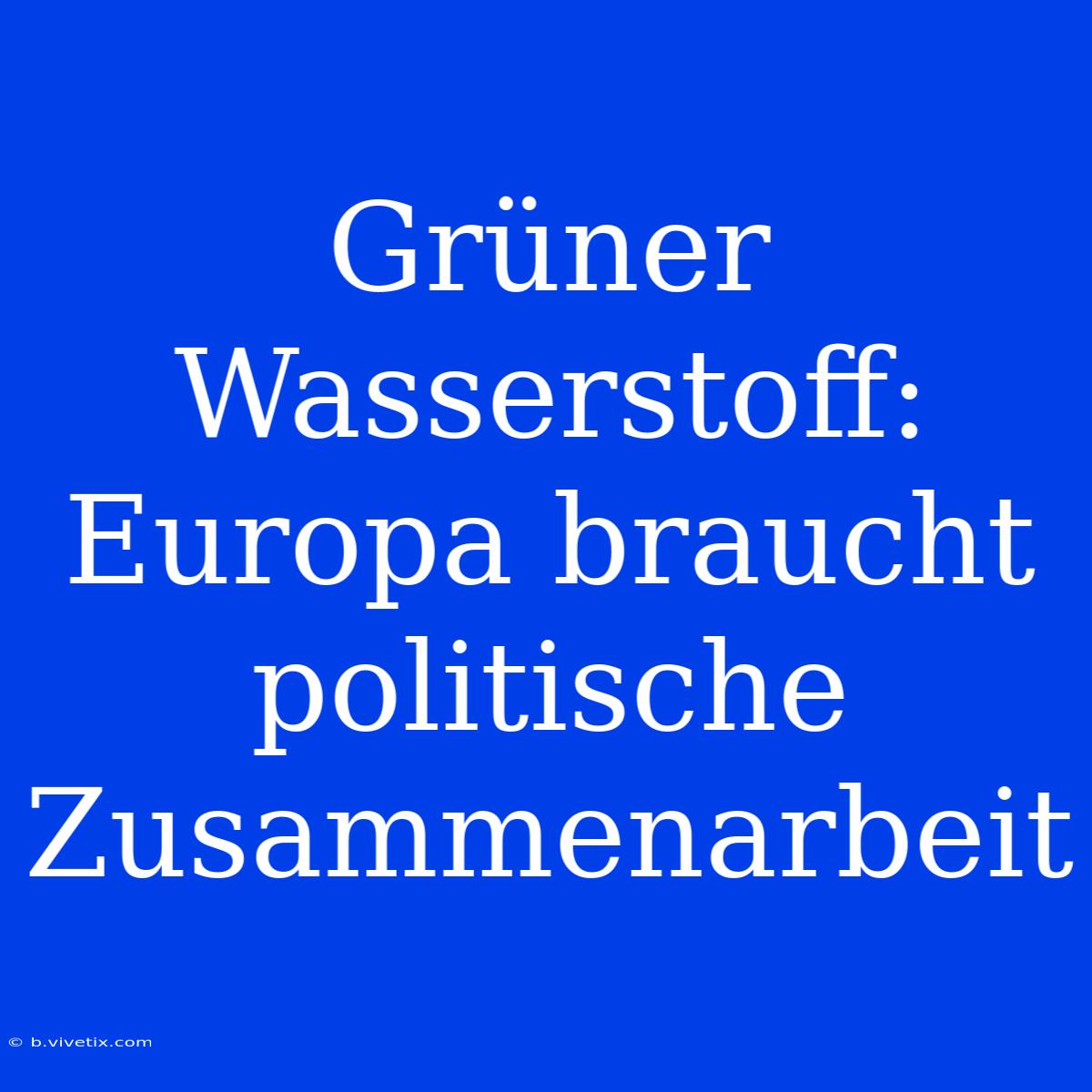 Grüner Wasserstoff: Europa Braucht Politische Zusammenarbeit