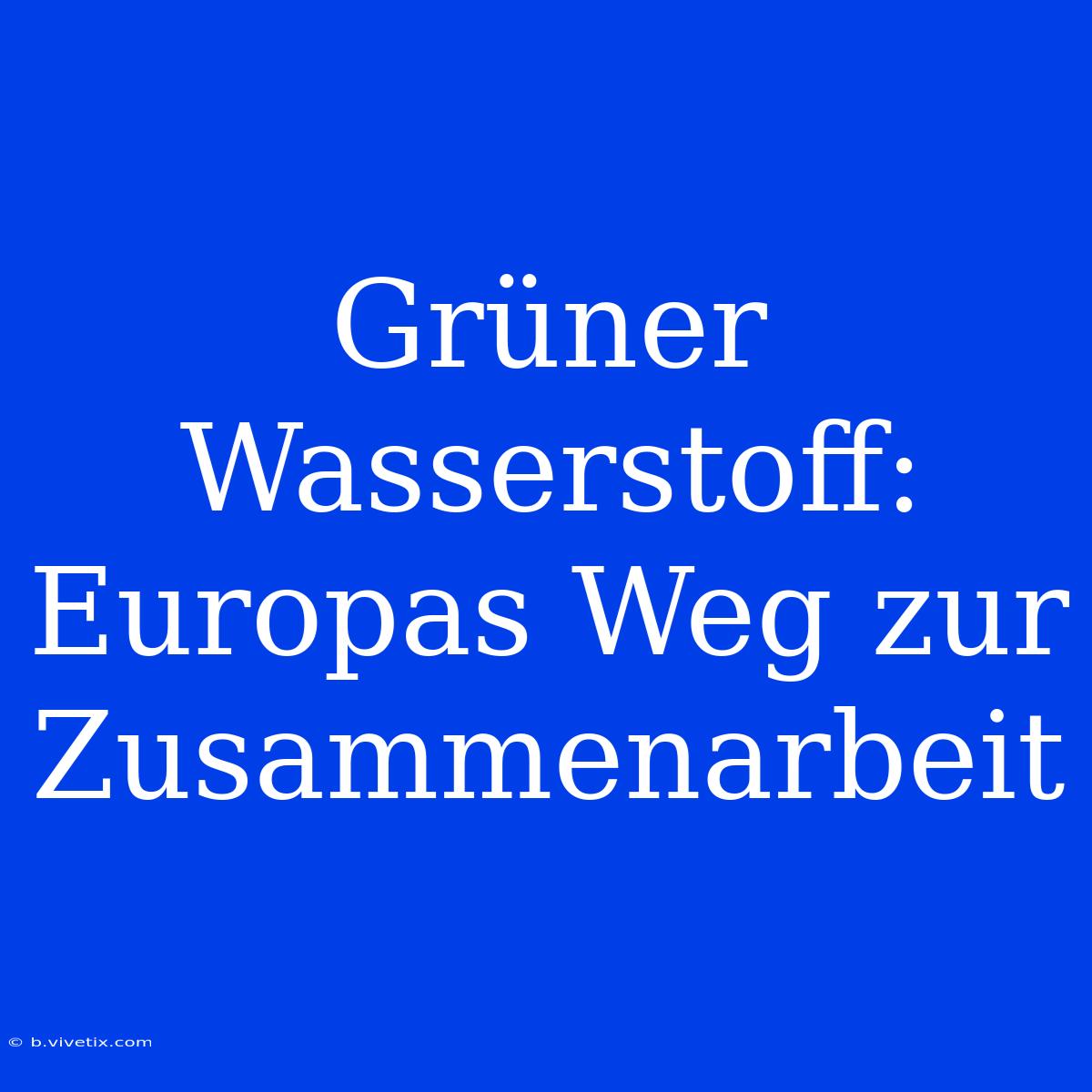 Grüner Wasserstoff: Europas Weg Zur Zusammenarbeit