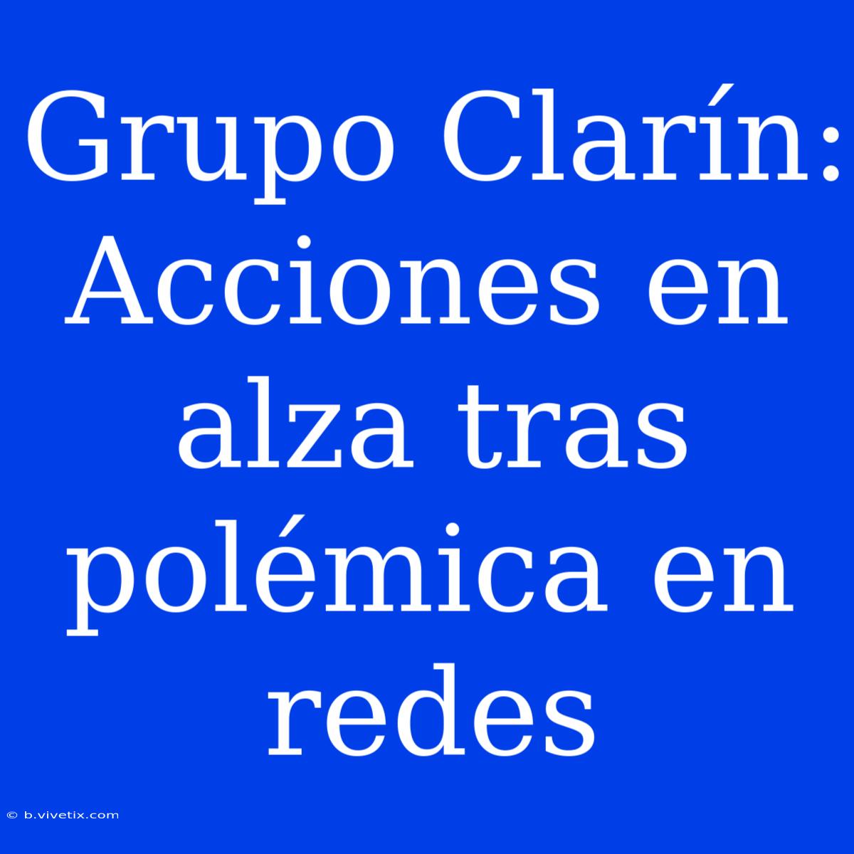 Grupo Clarín: Acciones En Alza Tras Polémica En Redes