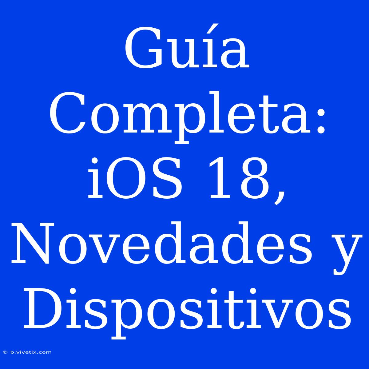 Guía Completa: IOS 18, Novedades Y Dispositivos