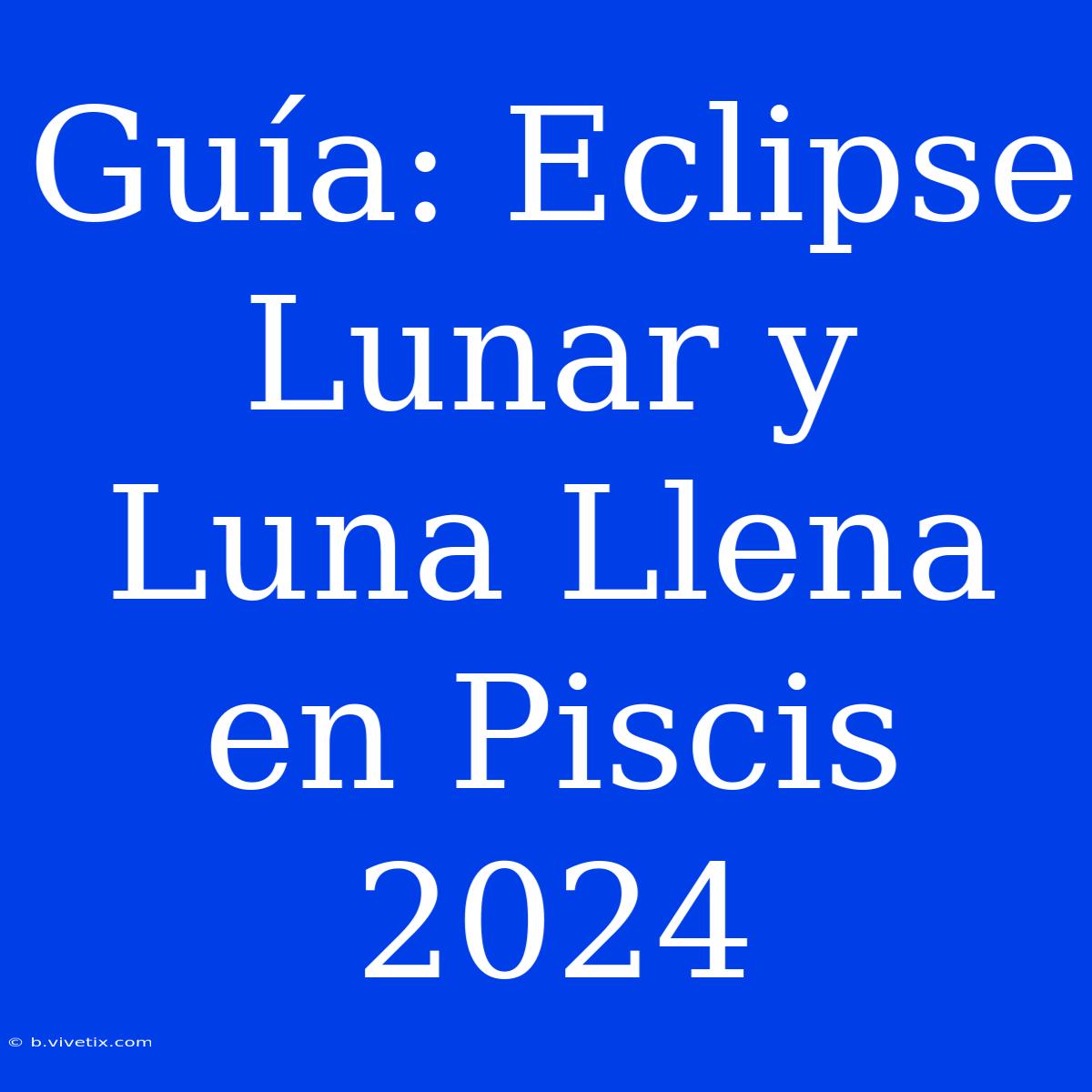 Guía: Eclipse Lunar Y Luna Llena En Piscis 2024