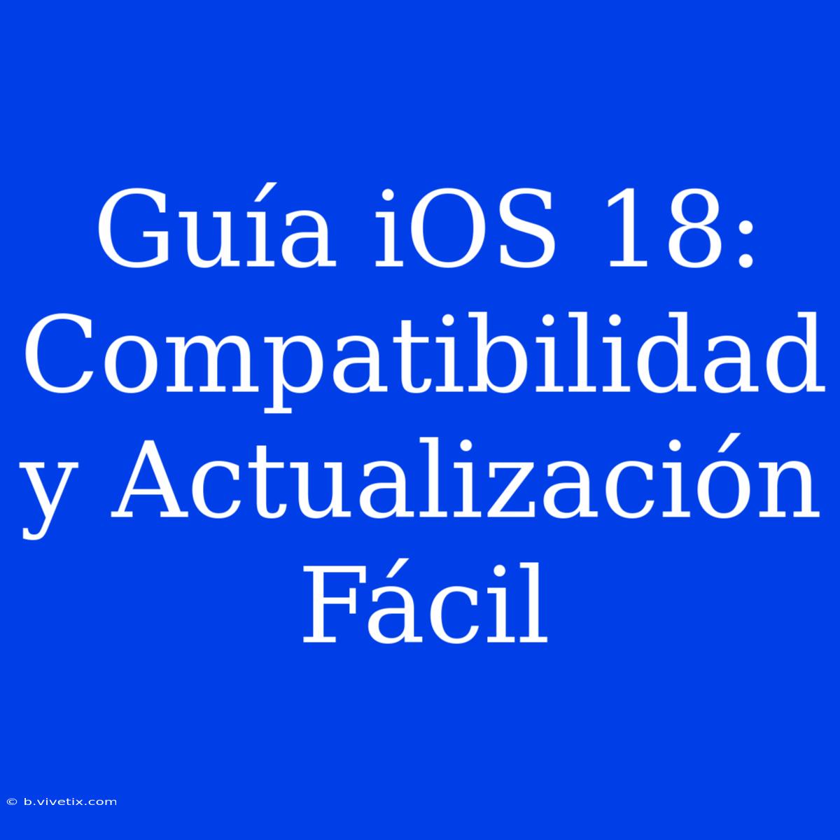 Guía IOS 18: Compatibilidad Y Actualización Fácil