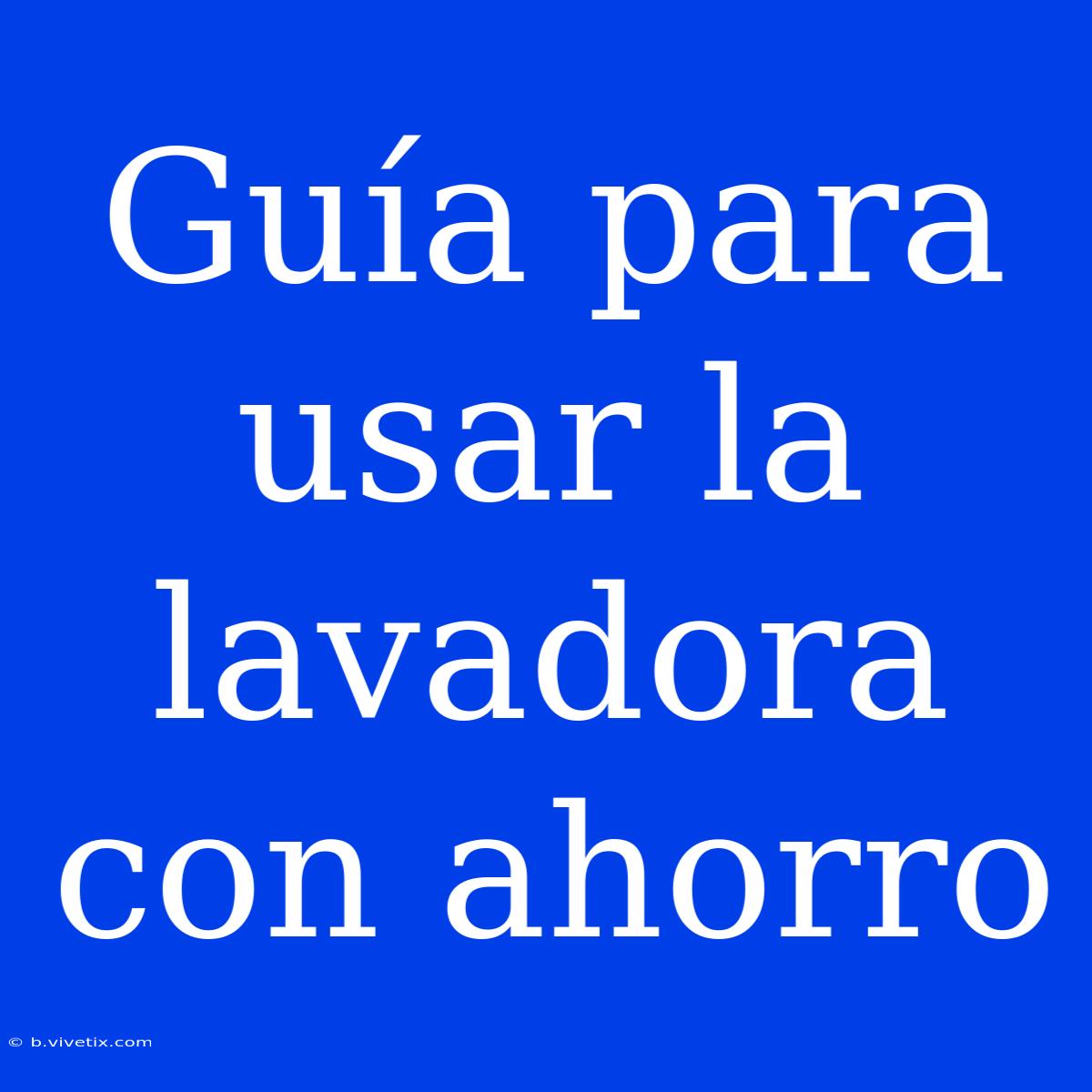 Guía Para Usar La Lavadora Con Ahorro