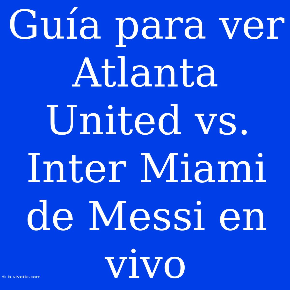 Guía Para Ver Atlanta United Vs. Inter Miami De Messi En Vivo