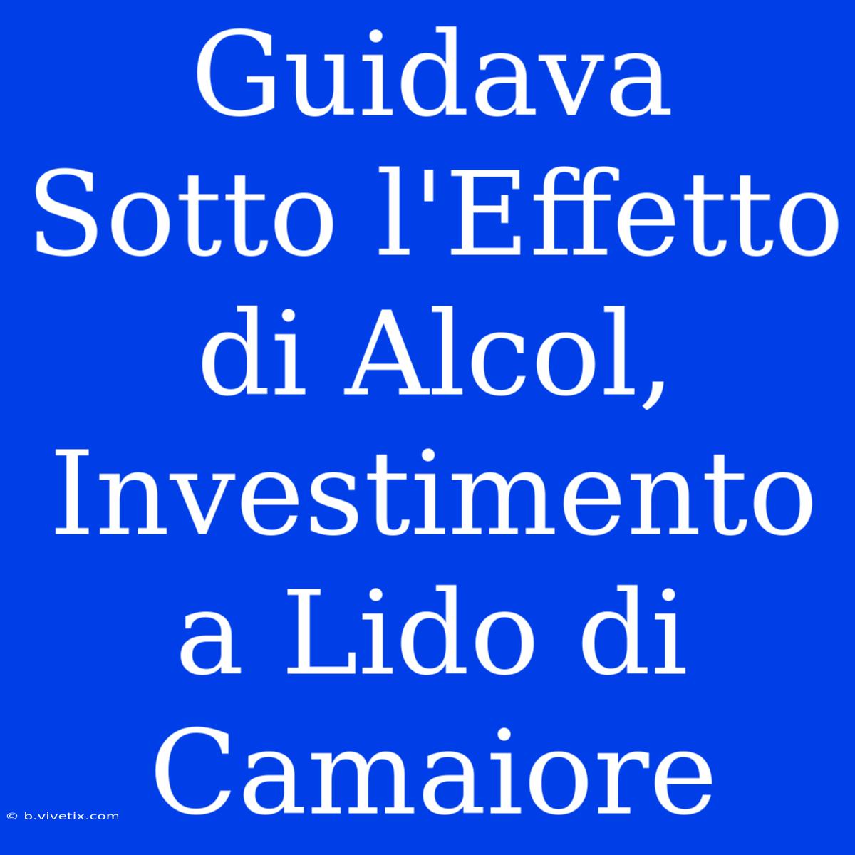 Guidava Sotto L'Effetto Di Alcol, Investimento A Lido Di Camaiore