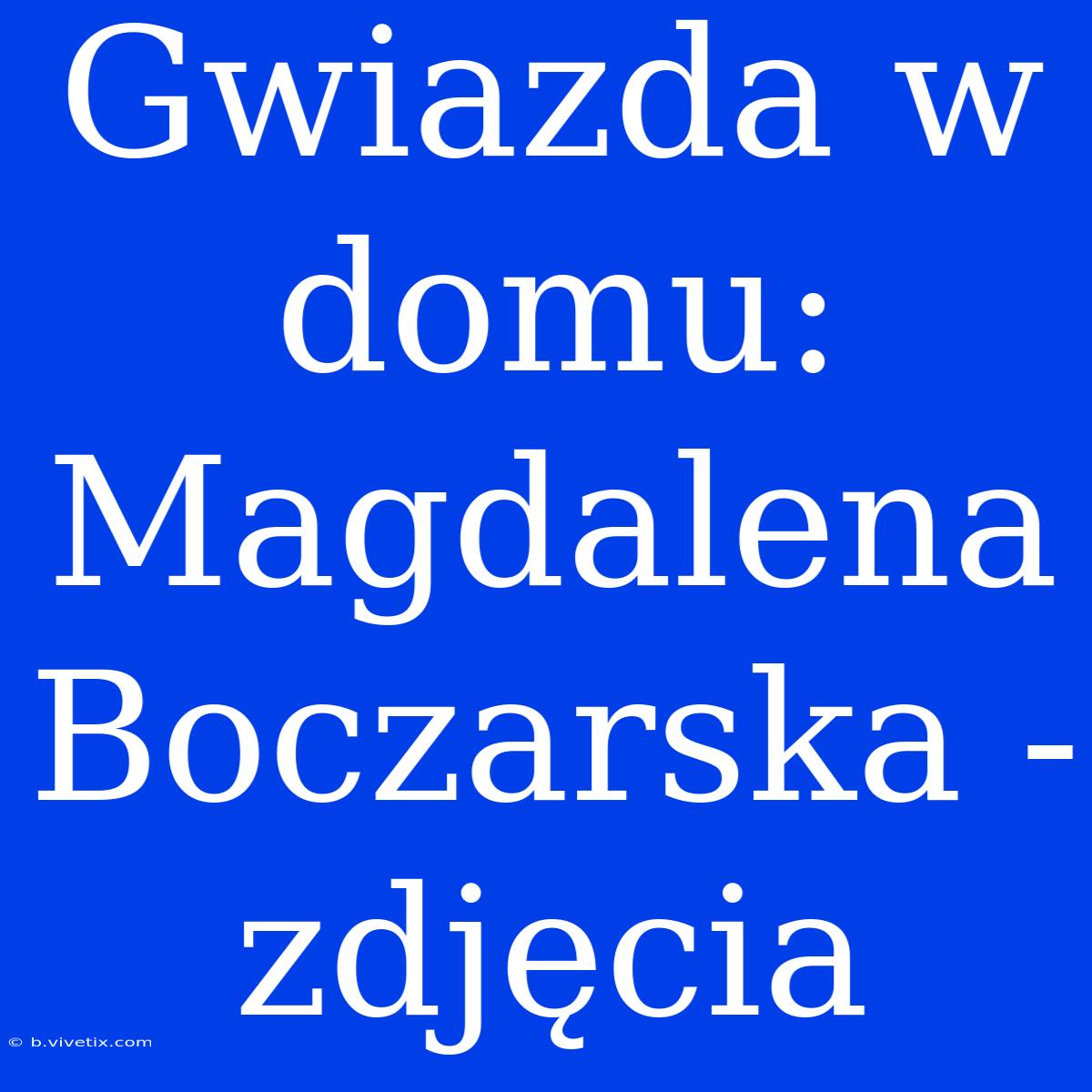 Gwiazda W Domu: Magdalena Boczarska - Zdjęcia