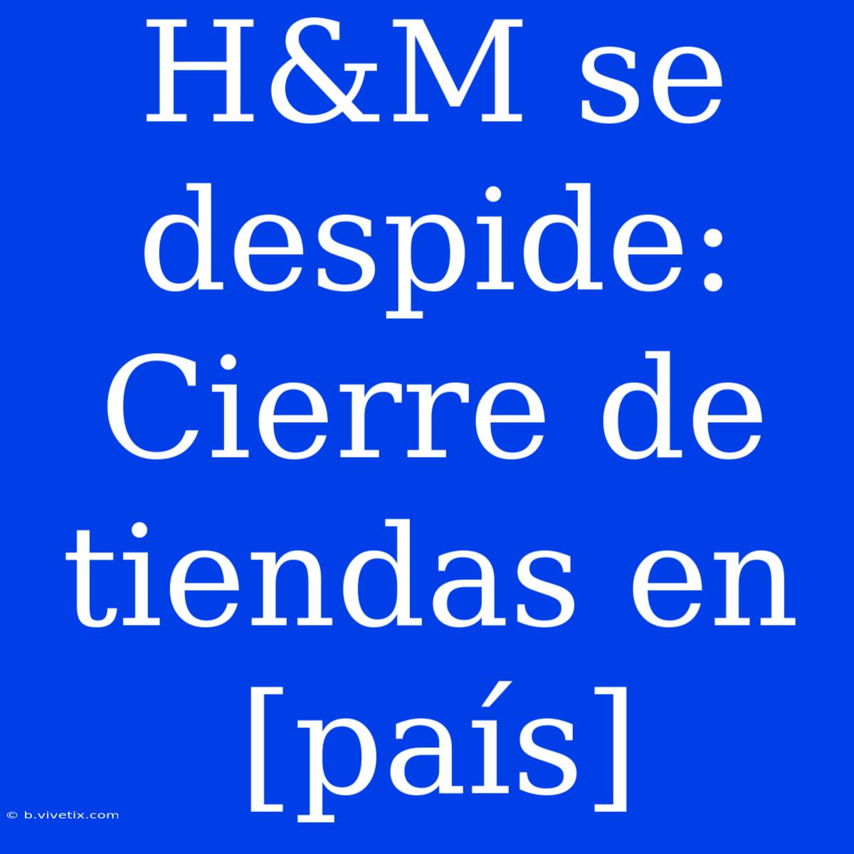 H&M Se Despide: Cierre De Tiendas En [país]