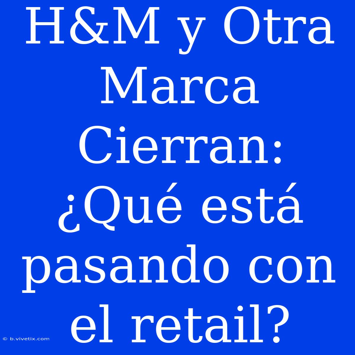 H&M Y Otra Marca Cierran: ¿Qué Está Pasando Con El Retail?