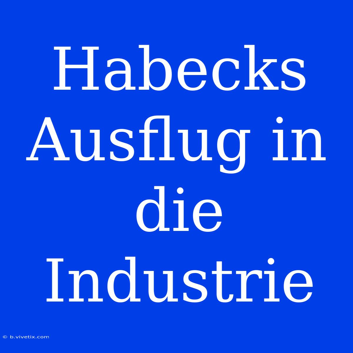 Habecks Ausflug In Die Industrie