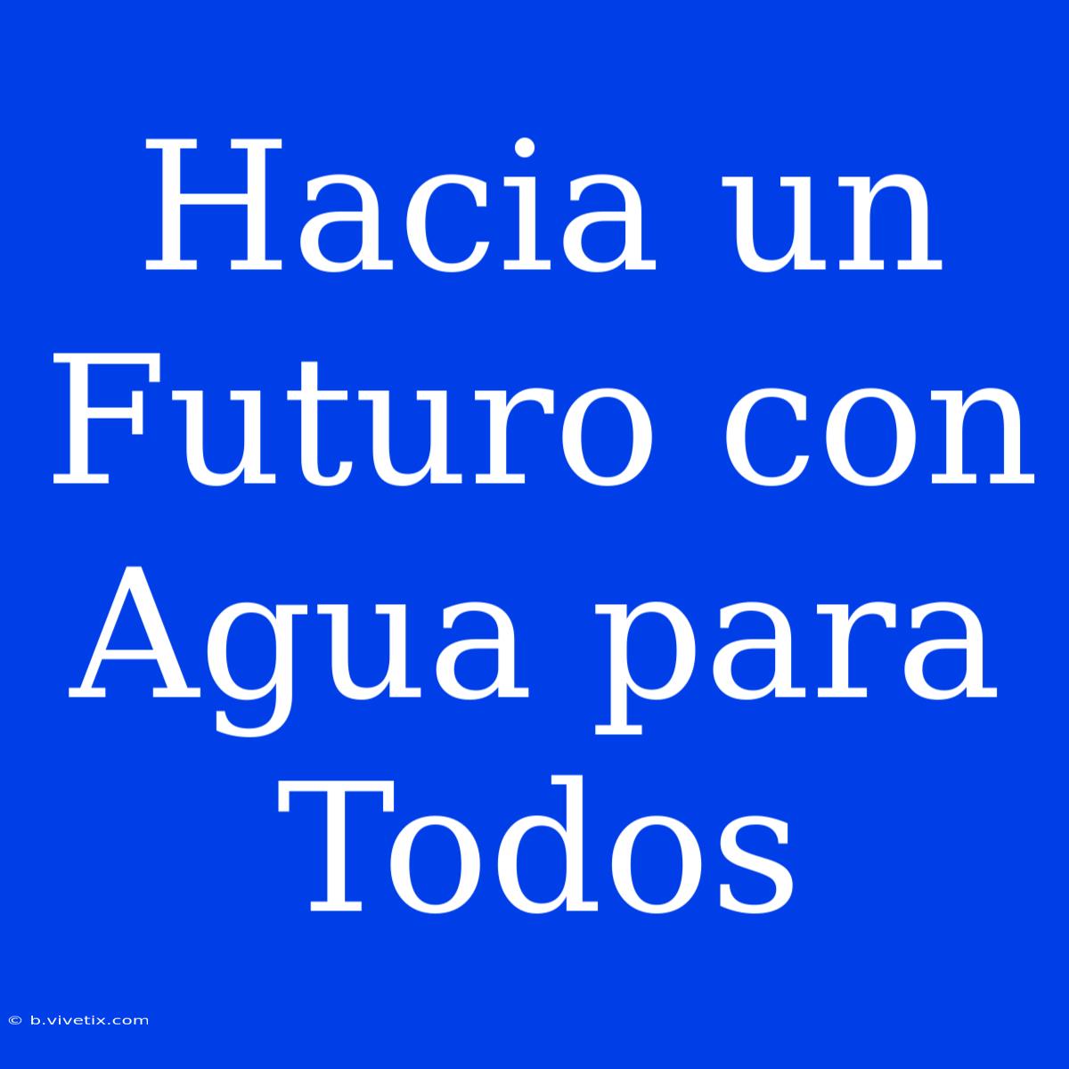 Hacia Un Futuro Con Agua Para Todos 