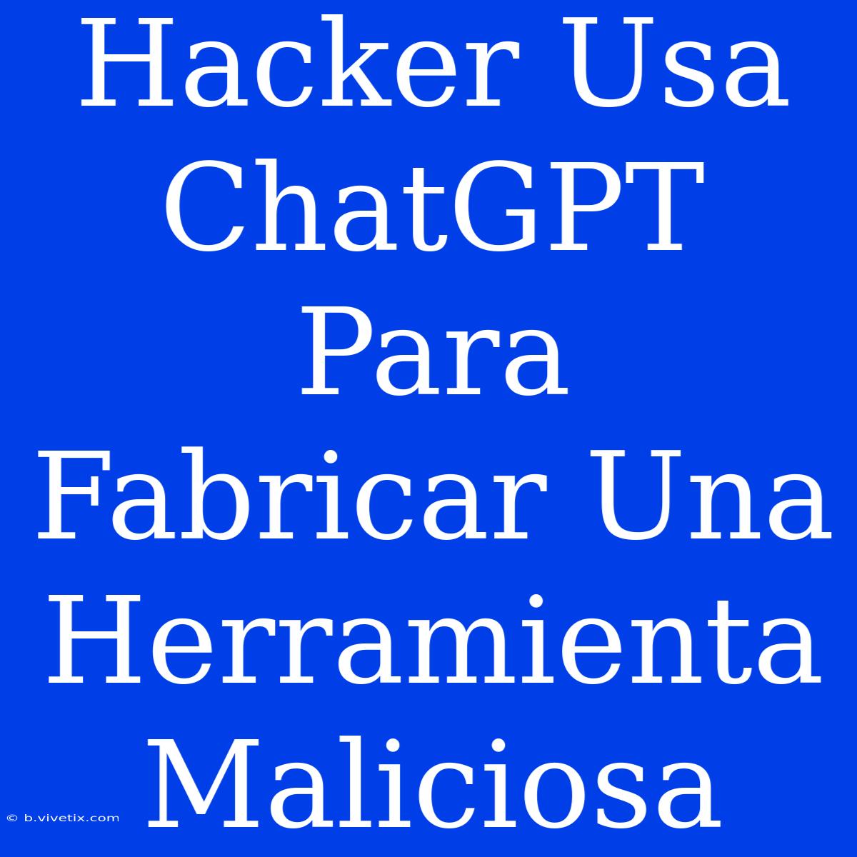 Hacker Usa ChatGPT Para Fabricar Una Herramienta Maliciosa