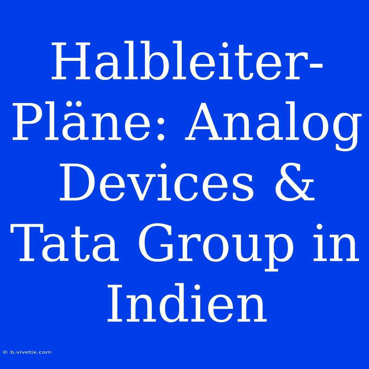 Halbleiter-Pläne: Analog Devices & Tata Group In Indien