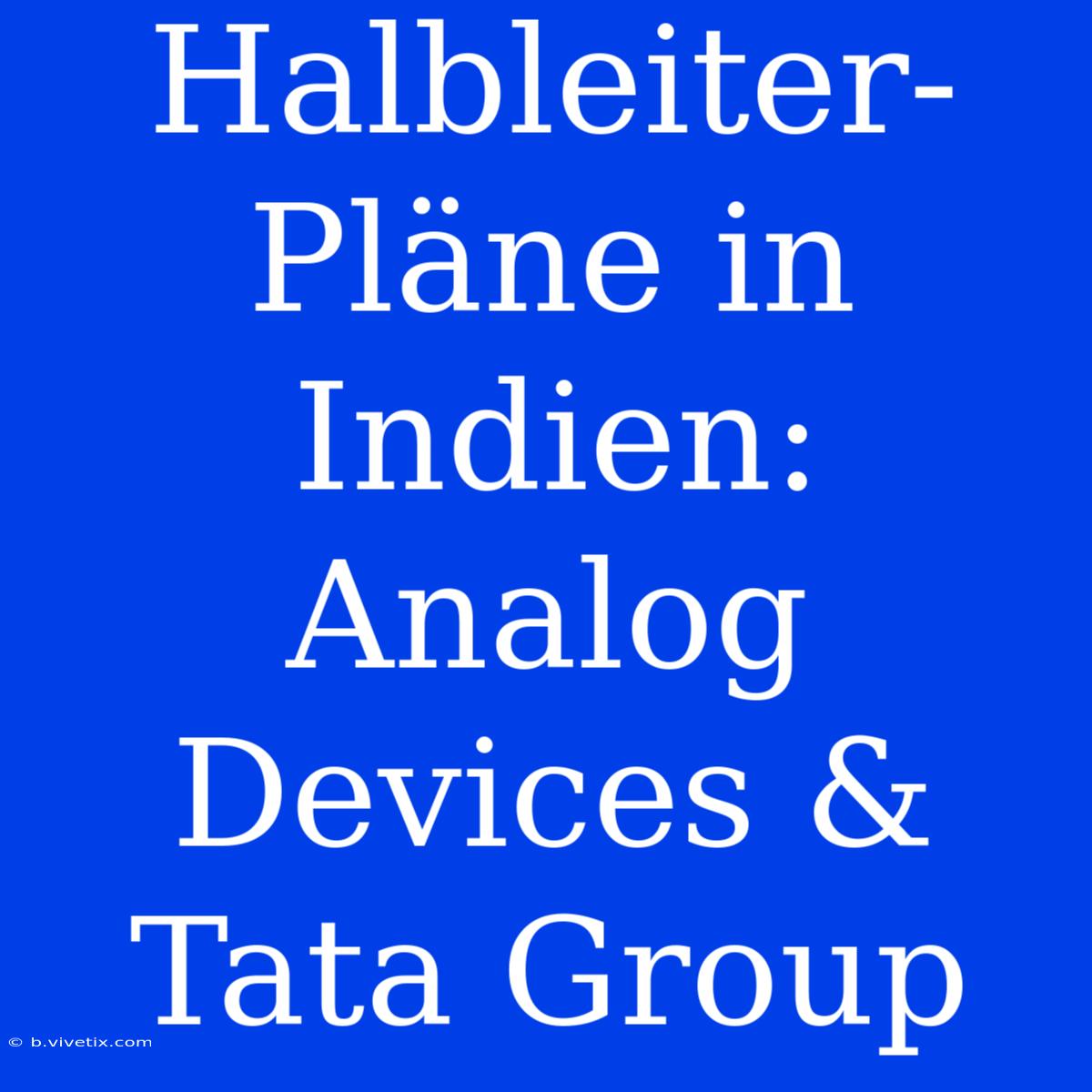 Halbleiter-Pläne In Indien: Analog Devices & Tata Group