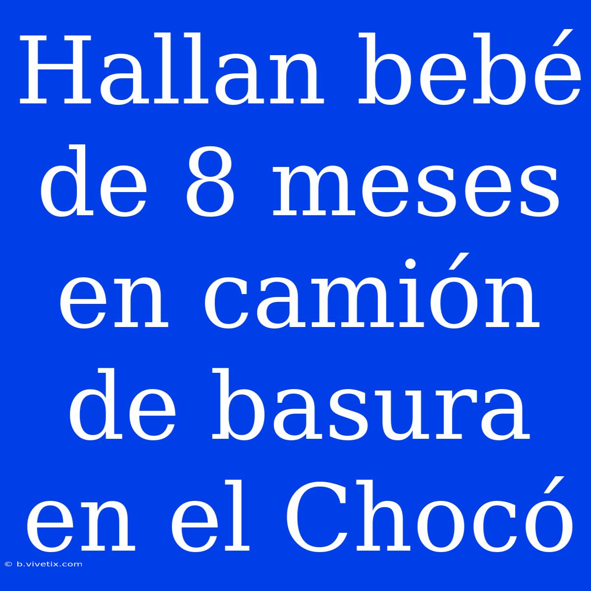 Hallan Bebé De 8 Meses En Camión De Basura En El Chocó