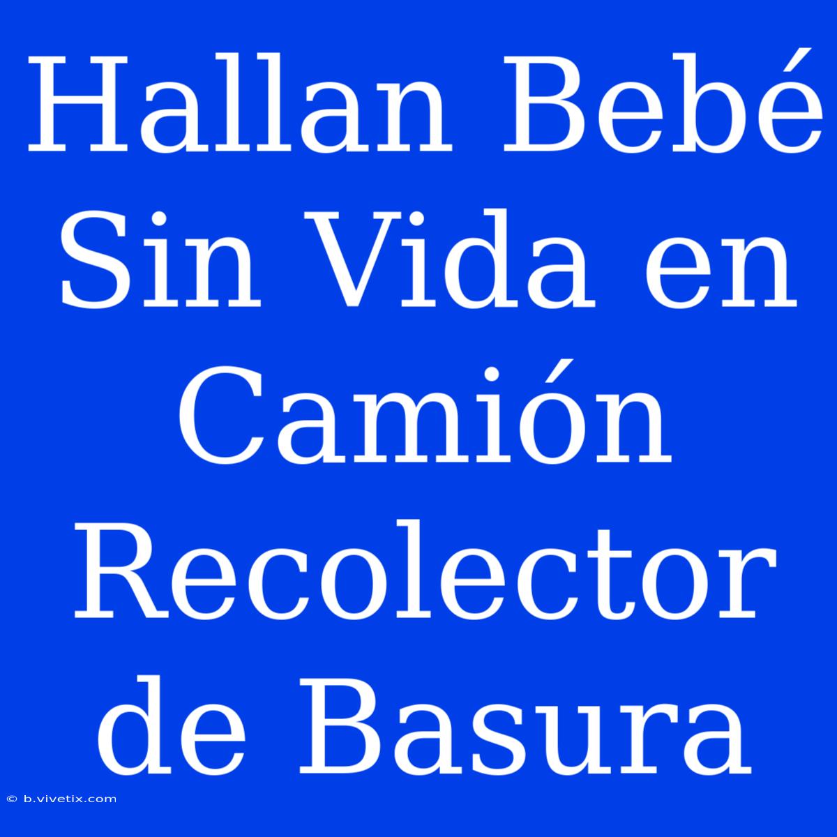 Hallan Bebé Sin Vida En Camión Recolector De Basura