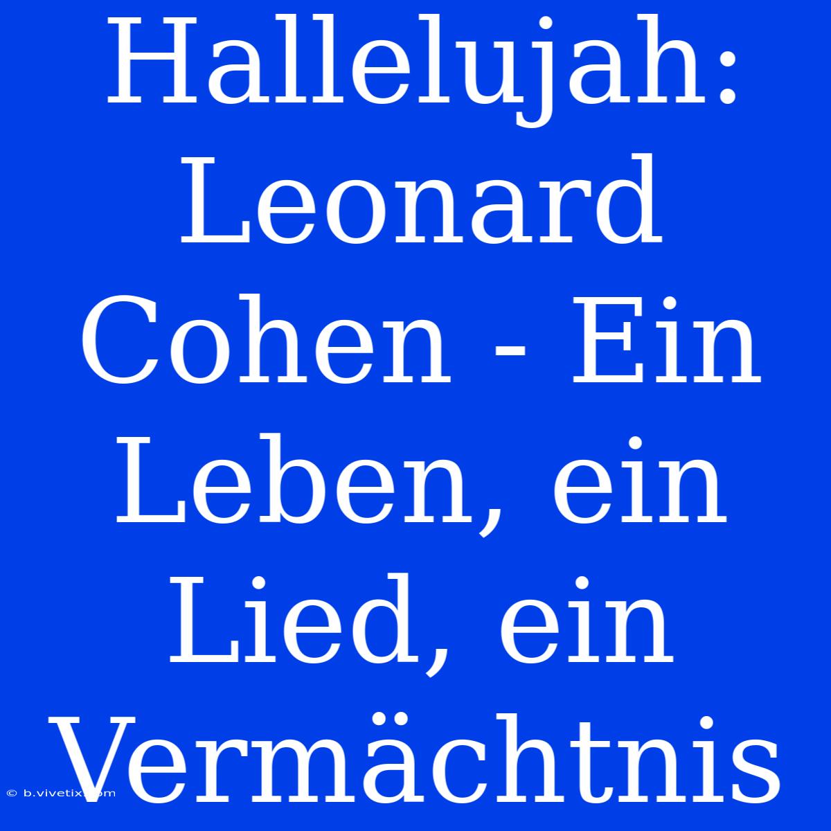 Hallelujah: Leonard Cohen - Ein Leben, Ein Lied, Ein Vermächtnis